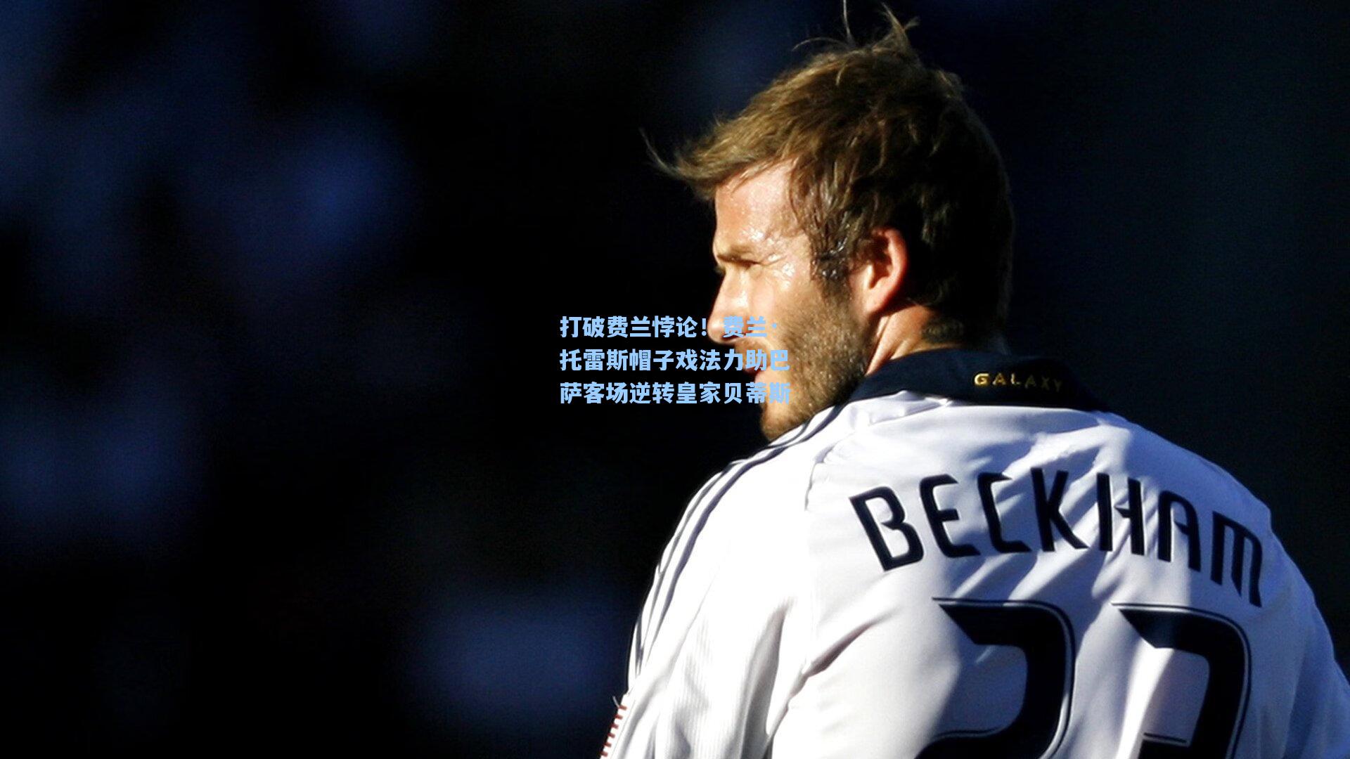 打破费兰悖论！费兰·托雷斯帽子戏法力助巴萨客场逆转皇家贝蒂斯