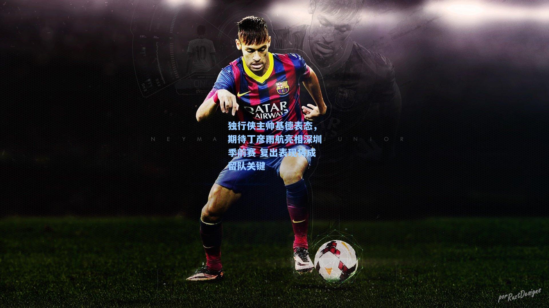 独行侠主帅基德表态，期待丁彦雨航亮相深圳季前赛 复出表现将成留队关键