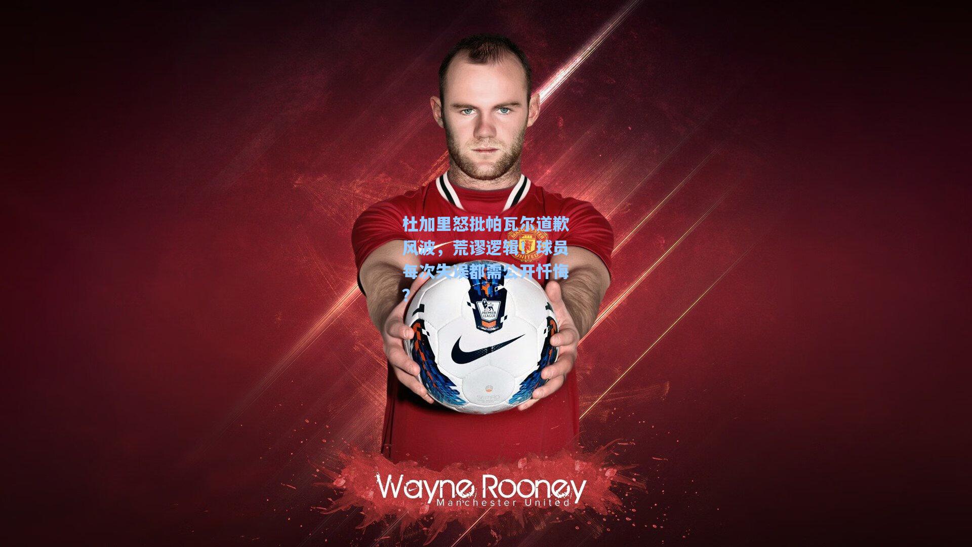 杜加里怒批帕瓦尔道歉风波，荒谬逻辑！球员每次失误都需公开忏悔？