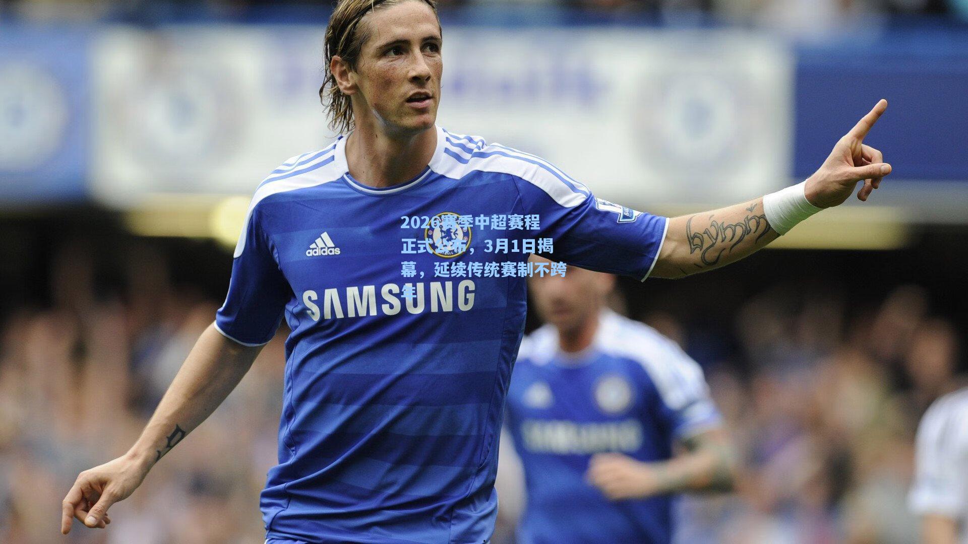 2026赛季中超赛程正式公布，3月1日揭幕，延续传统赛制不跨年