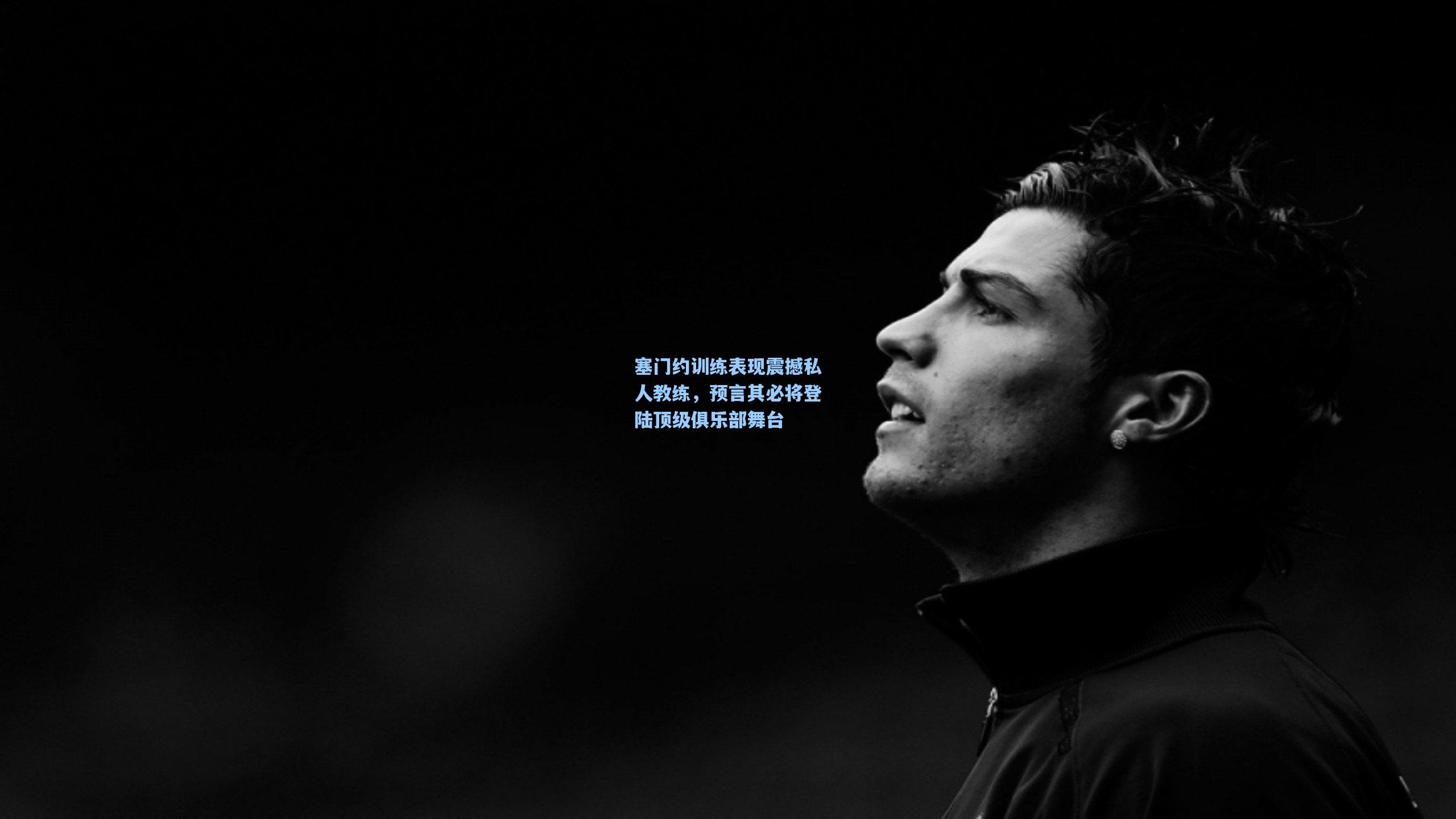 塞门约训练表现震撼私人教练，预言其必将登陆顶级俱乐部舞台