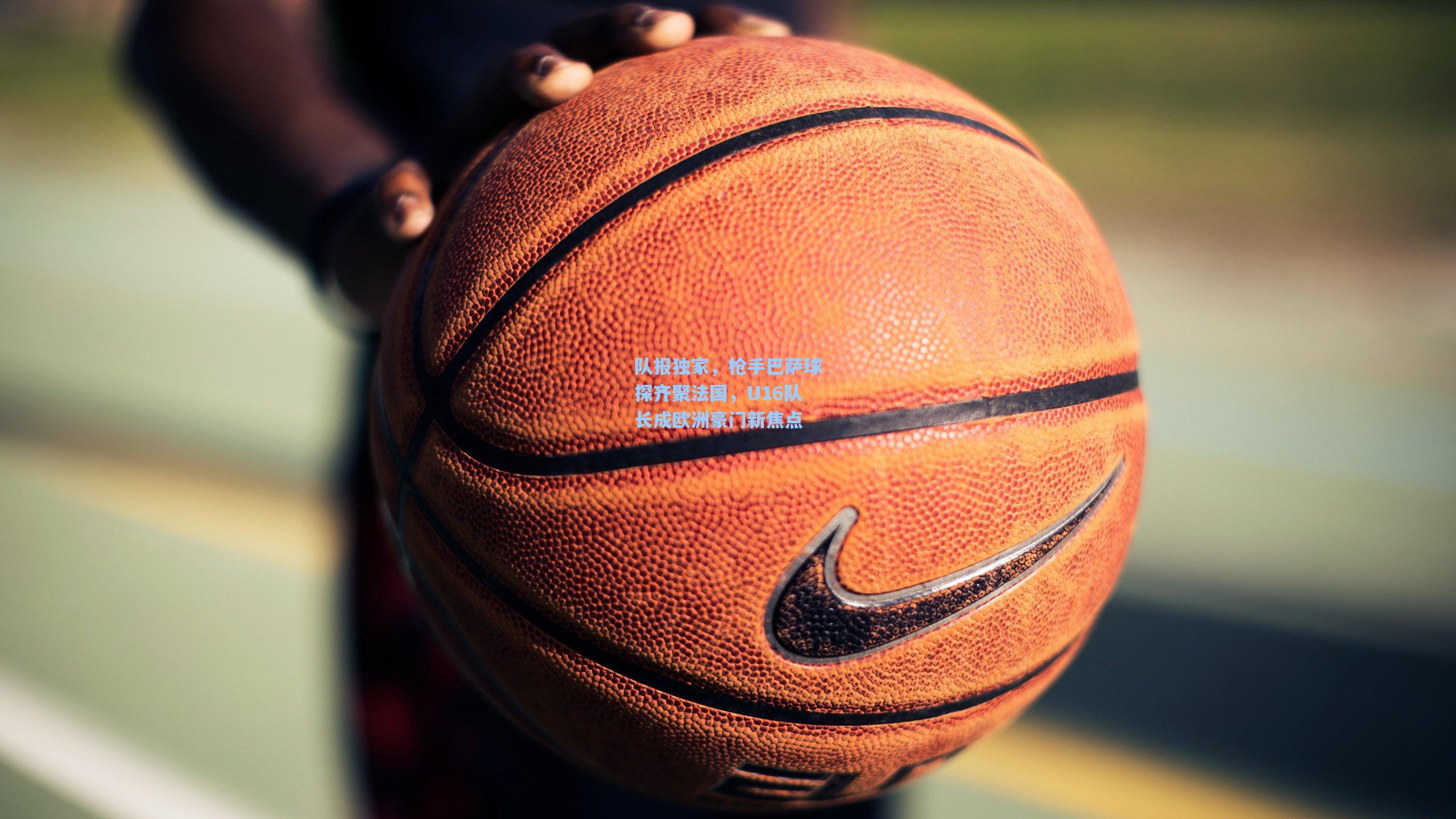 队报独家,枪手巴萨球探齐聚法国,U16队长成欧洲豪门新焦点