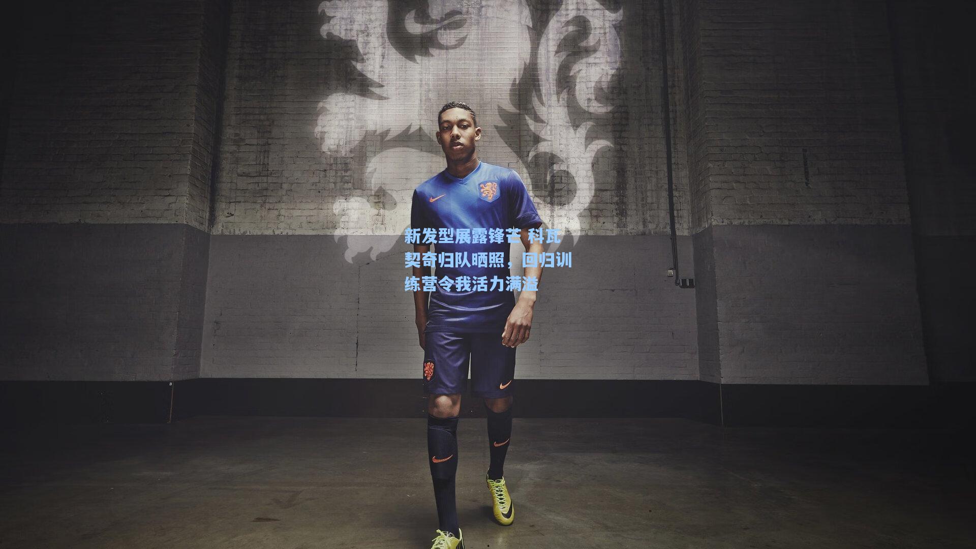 新发型展露锋芒 科瓦契奇归队晒照，回归训练营令我活力满溢