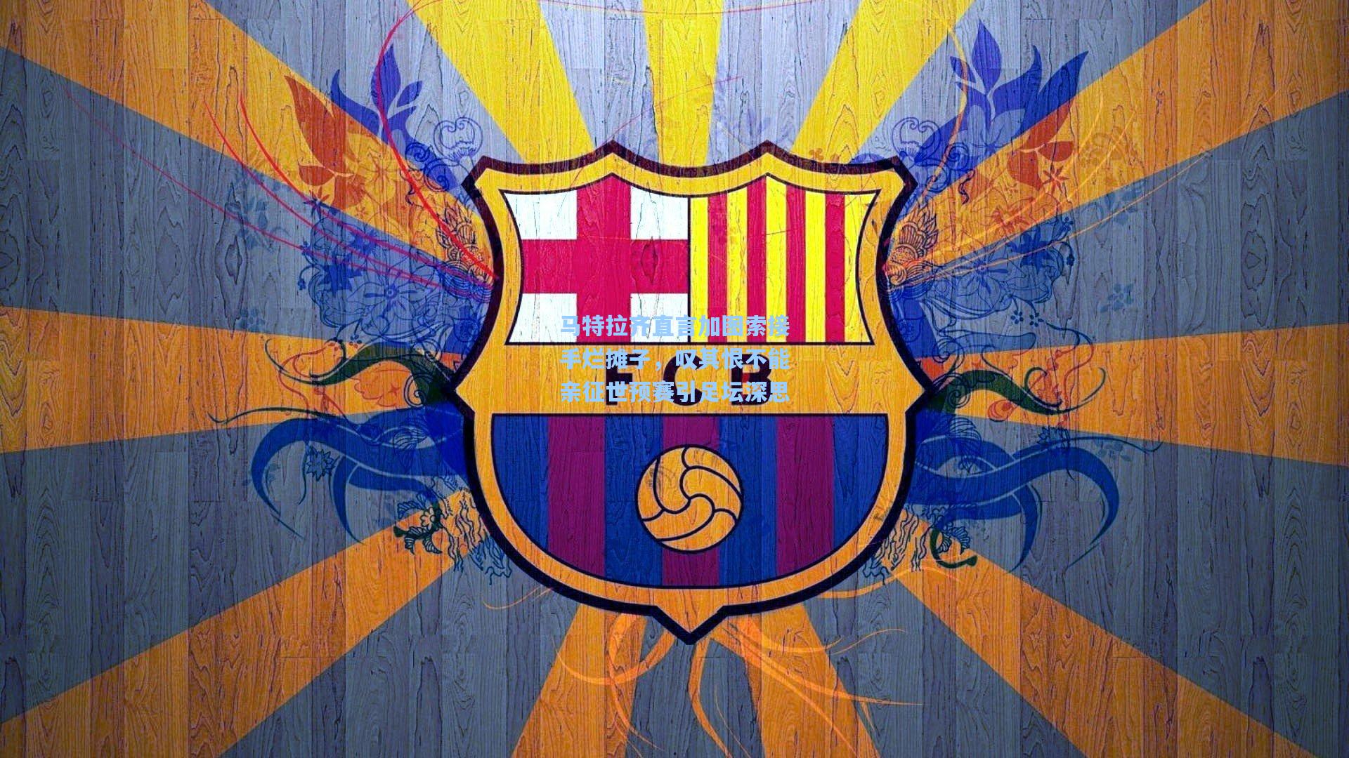 马特拉齐直言加图索接手烂摊子，叹其恨不能亲征世预赛引足坛深思