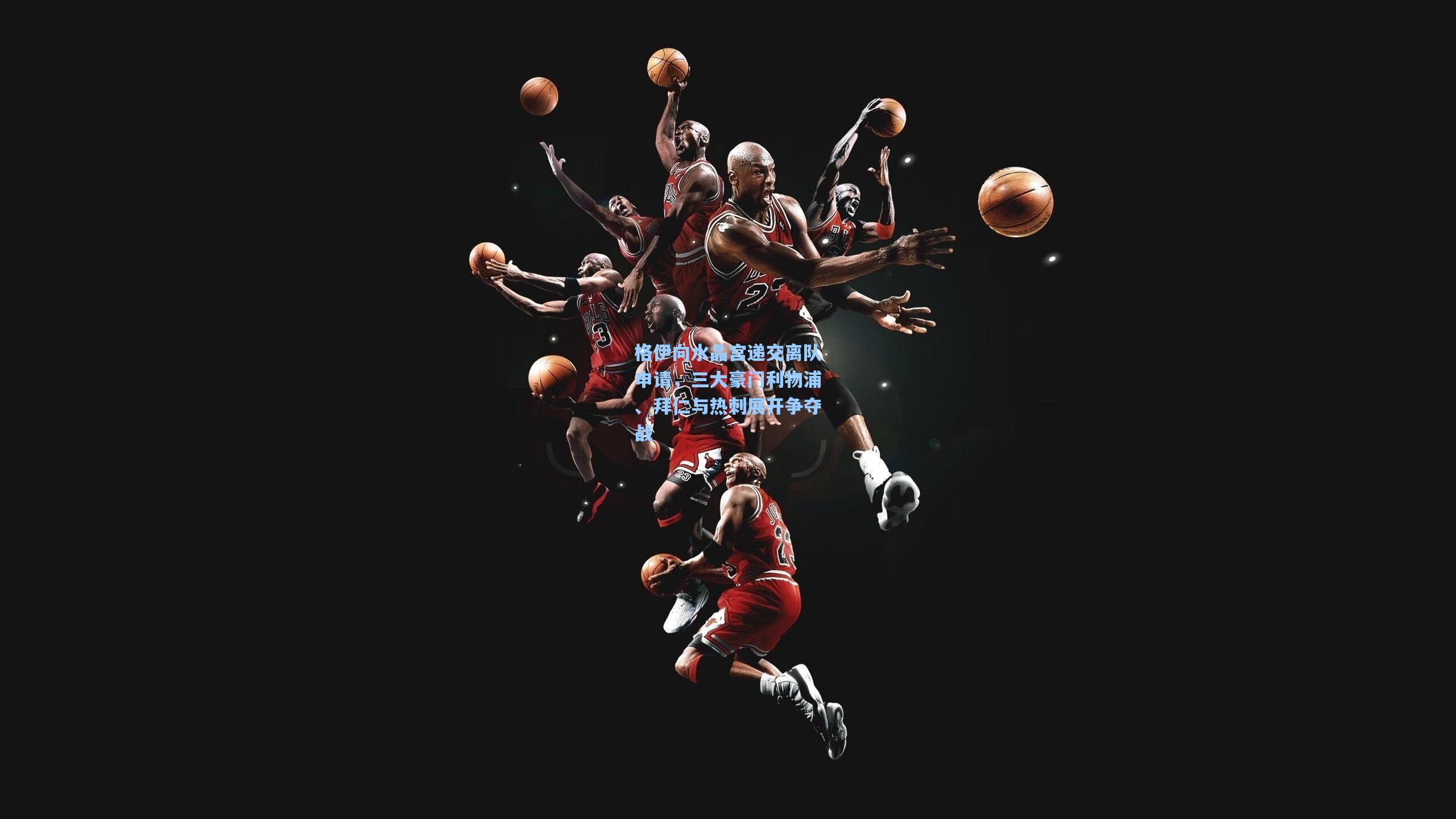 格伊向水晶宫递交离队申请,三大豪门利物浦、拜仁与热刺展开争夺战